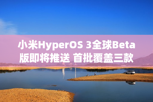 小米HyperOS 3全球Beta版即将推送 首批覆盖三款设备