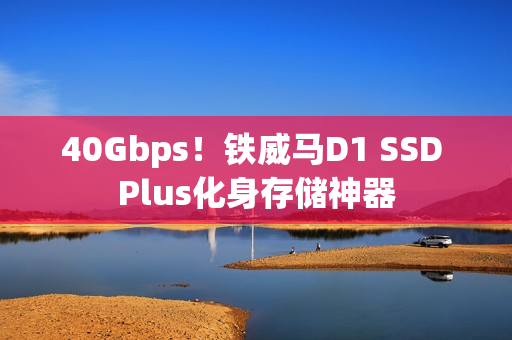 40Gbps！铁威马D1 SSD Plus化身存储神器