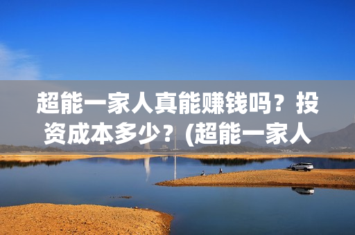 超能一家人真能赚钱吗？投资成本多少？(超能一家人百度百科)