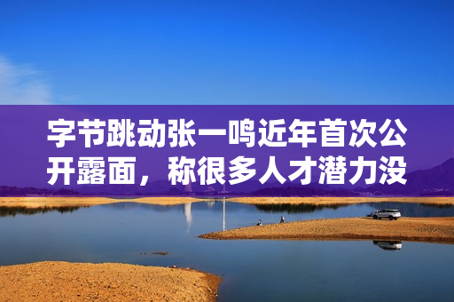 字节跳动张一鸣近年首次公开露面，称很多人才潜力没有被充分挖掘