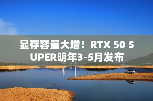 显存容量大增!RTX 50 SUPER明年3-5月发布 显存容量大增!RTX 50 SUPER明年3-5月发布