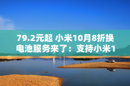 79.2元起 小米10月8折换电池服务来了：支持小米14等42款机型