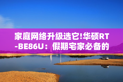 家庭网络升级选它!华硕RT-BE86U：假期宅家必备的WiFi7高端路由器