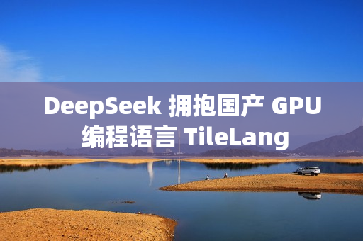 DeepSeek 拥抱国产 GPU 编程语言 TileLang