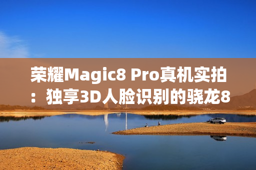 荣耀Magic8 Pro真机实拍：独享3D人脸识别的骁龙8至尊旗舰