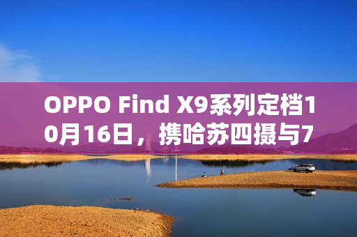 OPPO Find X9系列定档10月16日，携哈苏四摄与7000mAh电池登场
