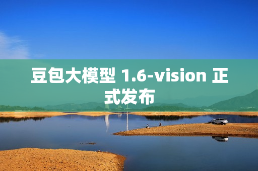 豆包大模型 1.6-vision 正式发布