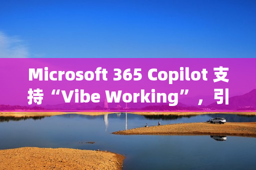 Microsoft 365 Copilot 支持“Vibe Working”，引入 Agent 功能