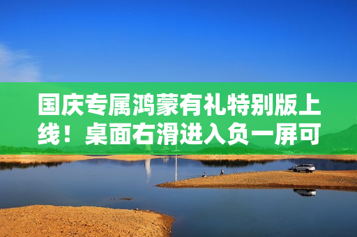 国庆专属鸿蒙有礼特别版上线！桌面右滑进入负一屏可领90元优惠