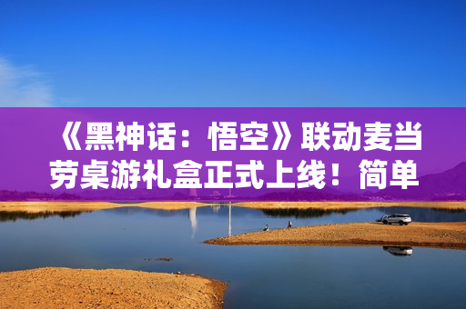 《黑神话：悟空》联动麦当劳桌游礼盒正式上线！简单易上手