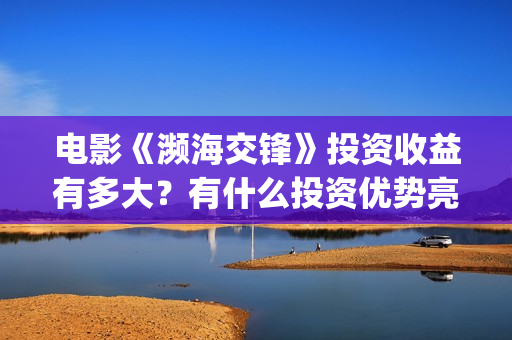 电影《濒海交锋》投资收益有多大？有什么投资优势亮点？(电影《濒海交锋》在线看)