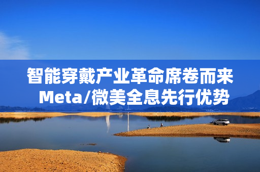 智能穿戴产业革命席卷而来  Meta/微美全息先行优势凸显推动万亿市场变革