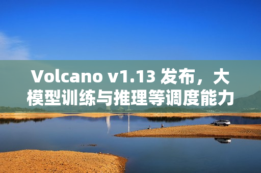 Volcano v1.13 发布，大模型训练与推理等调度能力全面增强