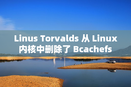 Linus Torvalds 从 Linux 内核中删除了 Bcachefs 代码