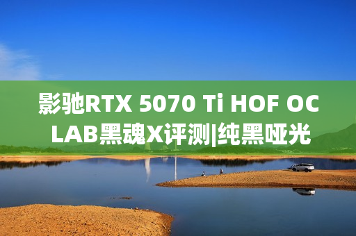 影驰RTX 5070 Ti HOF OC LAB黑魂X评测|纯黑哑光 旗舰性能