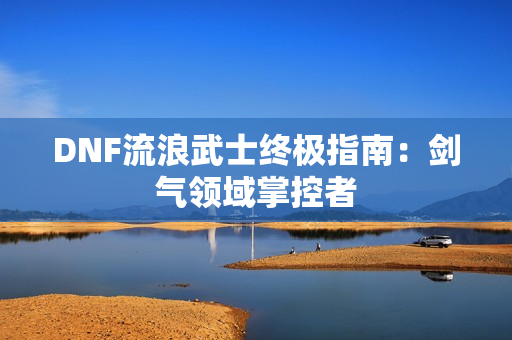 DNF流浪武士终极指南：剑气领域掌控者