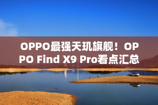OPPO最强天玑旗舰！OPPO Find X9 Pro看点汇总