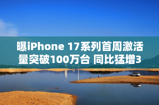 曝iPhone 17系列首周激活量突破100万台 同比猛增33%