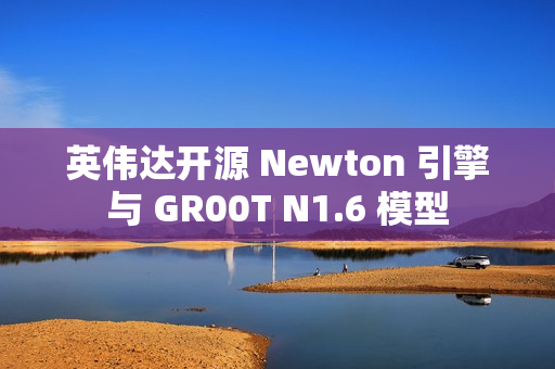 英伟达开源 Newton 引擎与 GR00T N1.6 模型 英伟达开源 Newton 引擎与 GR00T N1.6 模型