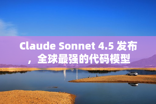 Claude Sonnet 4.5 发布，全球最强的代码模型