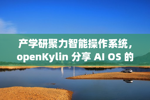 产学研聚力智能操作系统，openKylin 分享 AI OS 的发展探索与开源实践