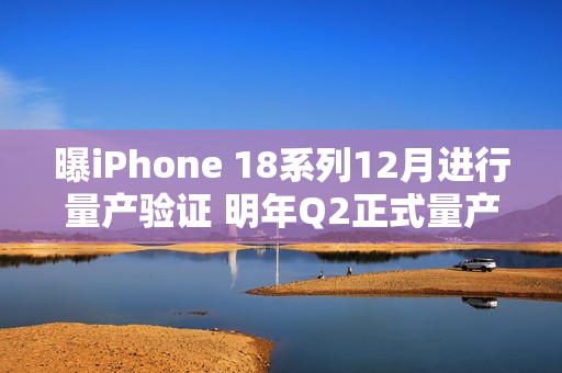 曝iPhone 18系列12月进行量产验证 明年Q2正式量产