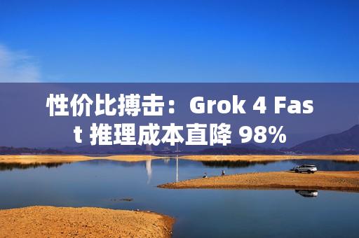 性价比搏击：Grok 4 Fast 推理成本直降 98%