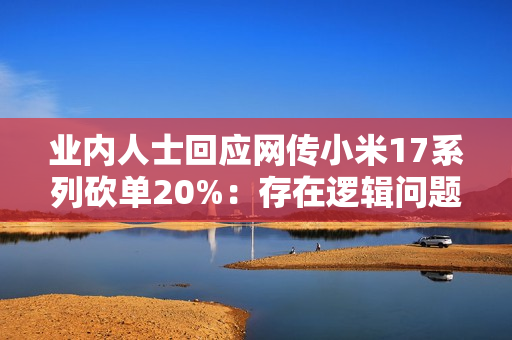 业内人士回应网传小米17系列砍单20%：存在逻辑问题