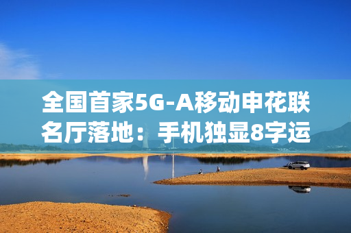 全国首家5G-A移动申花联名厅落地：手机独显8字运营商Logo