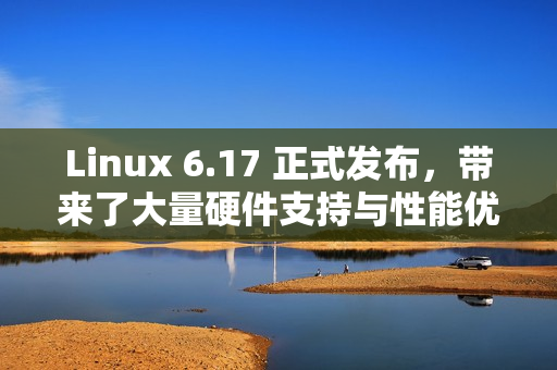 Linux 6.17 正式发布，带来了大量硬件支持与性能优化