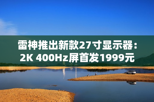 雷神推出新款27寸显示器：2K 400Hz屏首发1999元