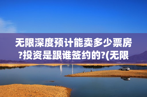 无限深度预计能卖多少票房?投资是跟谁签约的?(无限深度会扑街吗)