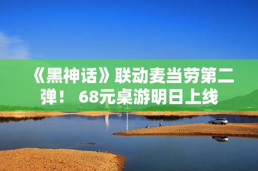 《黑神话》联动麦当劳第二弹！ 68元桌游明日上线