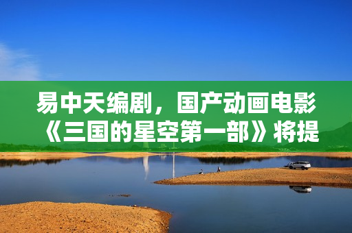 易中天编剧，国产动画电影《三国的星空第一部》将提供菁彩 Vivid 版