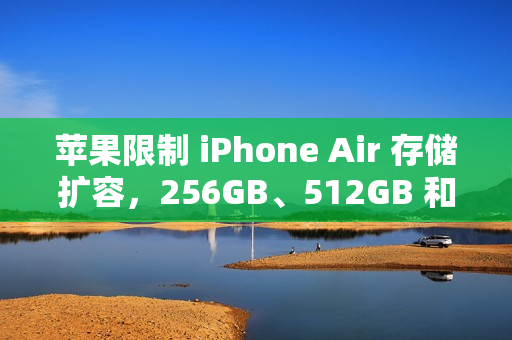 苹果限制 iPhone Air 存储扩容，256GB、512GB 和 1TB 颗粒均无法被识别