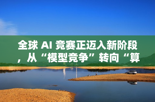 全球 AI 竞赛正迈入新阶段，从“模型竞争”转向“算力竞争”