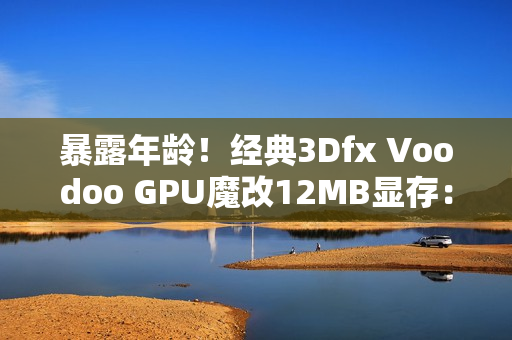 暴露年龄！经典3Dfx Voodoo GPU魔改12MB显存：性能提升60%