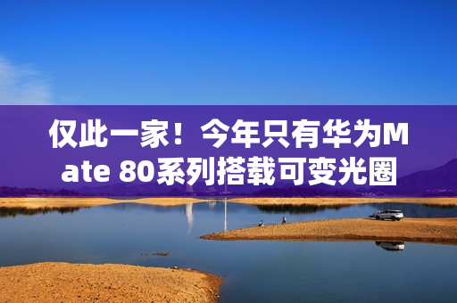 仅此一家！今年只有华为Mate 80系列搭载可变光圈