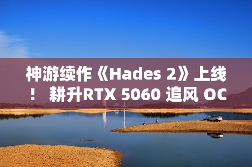 神游续作《Hades 2》上线! 耕升RTX 5060 追风 OC再闯冥界! 神游续作《Hades 2》上线! 耕升RTX 5060 追风 OC再闯冥界!