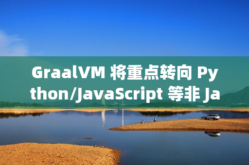 GraalVM 将重点转向 Python/JavaScript 等非 Java 语言