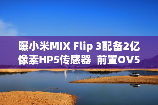 曝小米MIX Flip 3配备2亿像素HP5传感器  前置OV50M