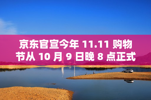 京东官宣今年 11.11 购物节从 10 月 9 日晚 8 点正式开启