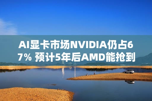 AI显卡市场NVIDIA仍占67% 预计5年后AMD能抢到4%