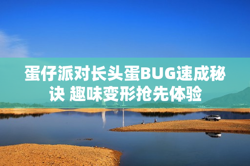 蛋仔派对长头蛋BUG速成秘诀 趣味变形抢先体验