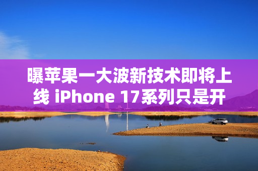 曝苹果一大波新技术即将上线 iPhone 17系列只是开始！
