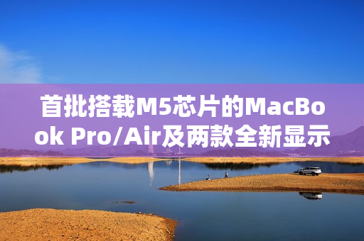 首批搭载M5芯片的MacBook Pro/Air及两款全新显示器已接近量产