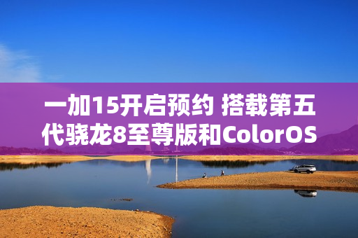 一加15开启预约 搭载第五代骁龙8至尊版和ColorOS 16