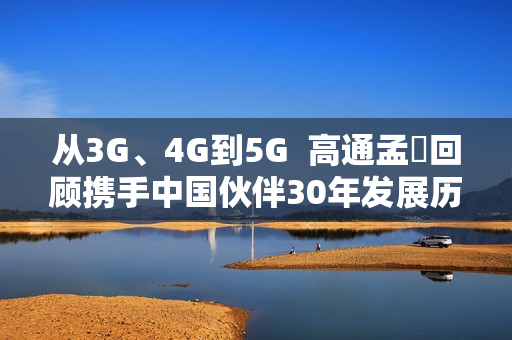 从3G、4G到5G  高通孟樸回顾携手中国伙伴30年发展历程