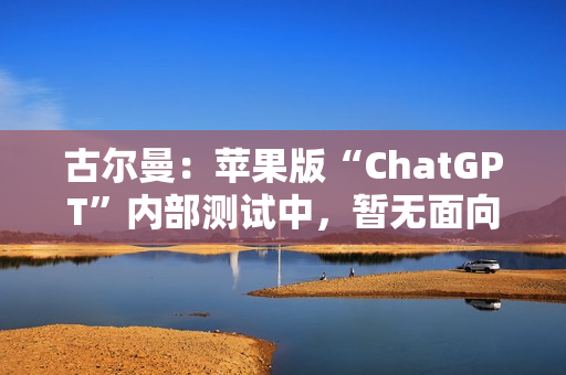 古尔曼：苹果版“ChatGPT”内部测试中，暂无面向公众发布计划