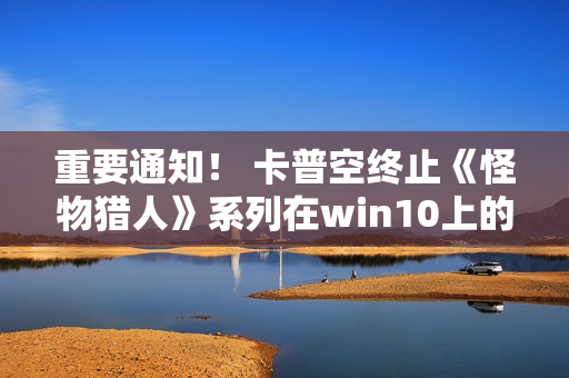 重要通知！ 卡普空终止《怪物猎人》系列在win10上的运行保障